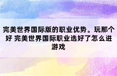 完美世界国际版的职业优势。玩那个好 完美世界国际职业选好了怎么进游戏